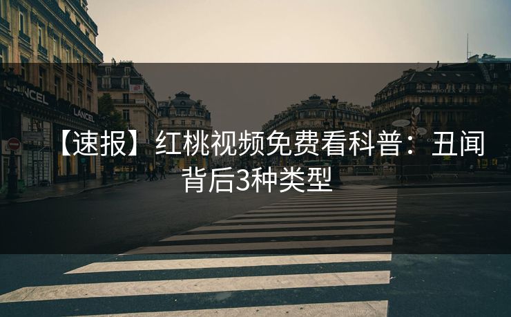 【速报】红桃视频免费看科普:丑闻背后3种类型