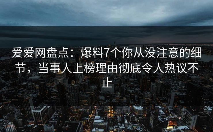 爱爱网盘点:爆料7个你从没注意的细节,当事人上榜理由彻底令人热议不止