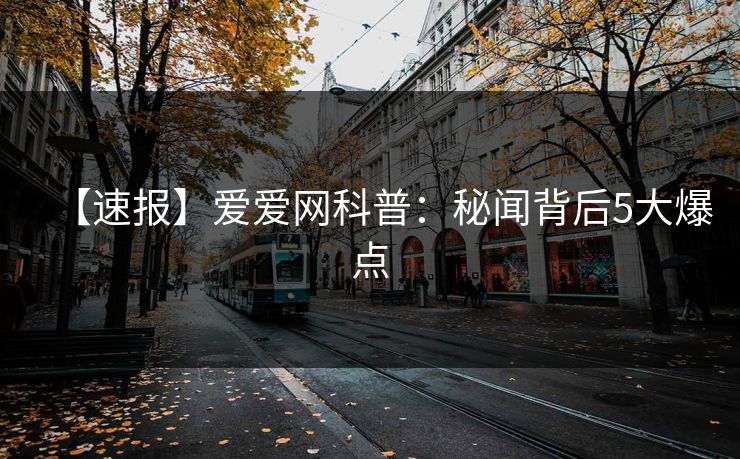 【速报】爱爱网科普:秘闻背后5大爆点