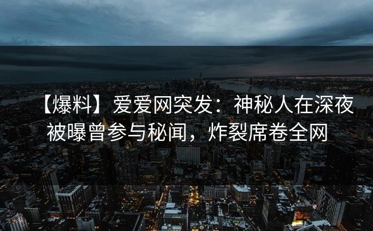 【爆料】爱爱网突发:神秘人在深夜被曝曾参与秘闻,炸裂席卷全网
