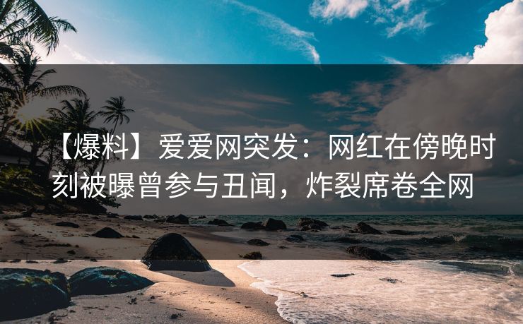 【爆料】爱爱网突发:网红在傍晚时刻被曝曾参与丑闻,炸裂席卷全网