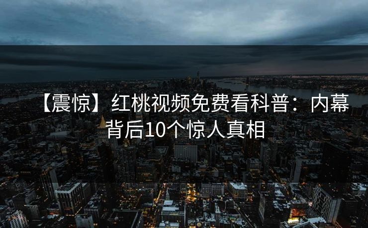 【震惊】红桃视频免费看科普:内幕背后10个惊人真相