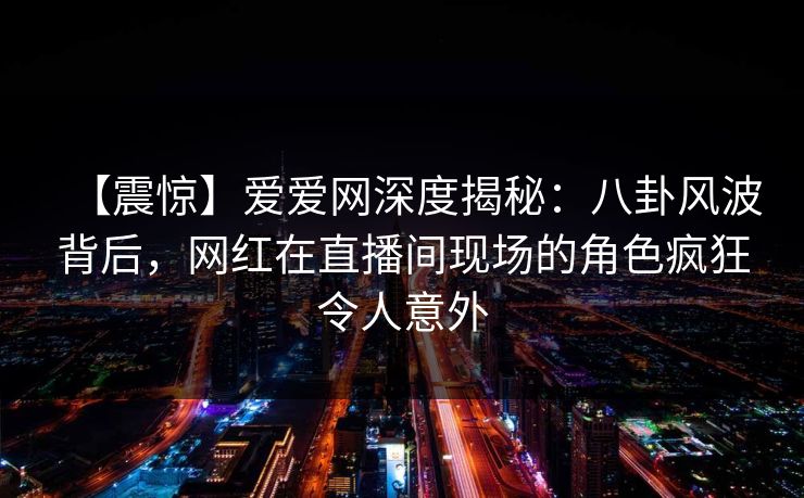 【震惊】爱爱网深度揭秘:八卦风波背后,网红在直播间现场的角色疯狂令人意外 【震惊】爱爱网深度揭秘:八卦风波背后,网红在直播间现场的角色疯狂令人意外