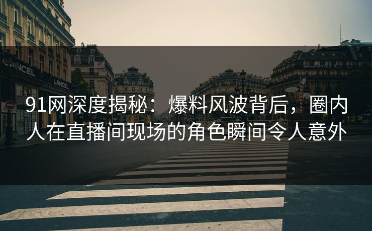 91网深度揭秘:爆料风波背后,圈内人在直播间现场的角色瞬间令人意外