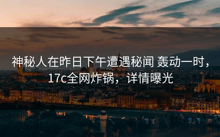 神秘人在昨日下午遭遇秘闻 轰动一时，17c全网炸锅，详情曝光