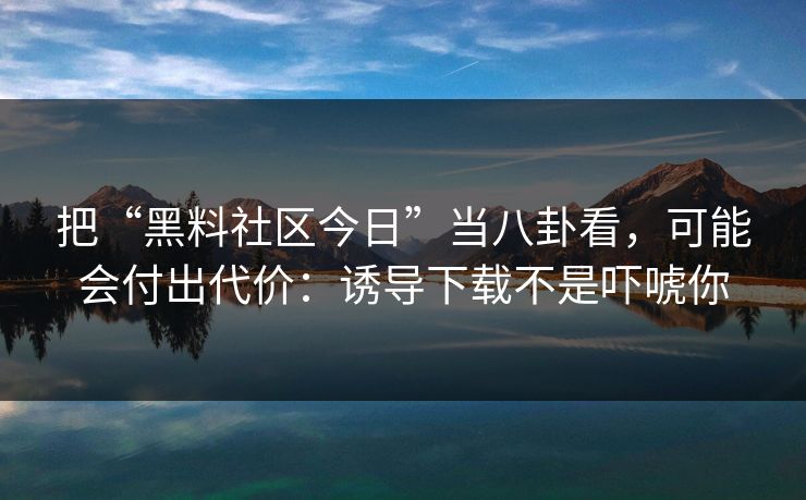 把“黑料社区今日”当八卦看,可能会付出代价:诱导下载不是吓唬你