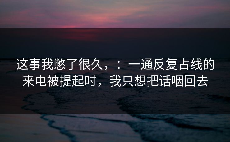 这事我憋了很久,:一通反复占线的来电被提起时,我只想把话咽回去