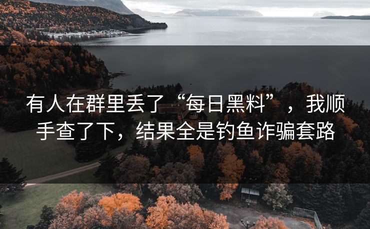 有人在群里丢了“每日黑料”,我顺手查了下,结果全是钓鱼诈骗套路 有人在群里丢了“每日黑料”,我顺手查了下,结果全是钓鱼诈骗套路