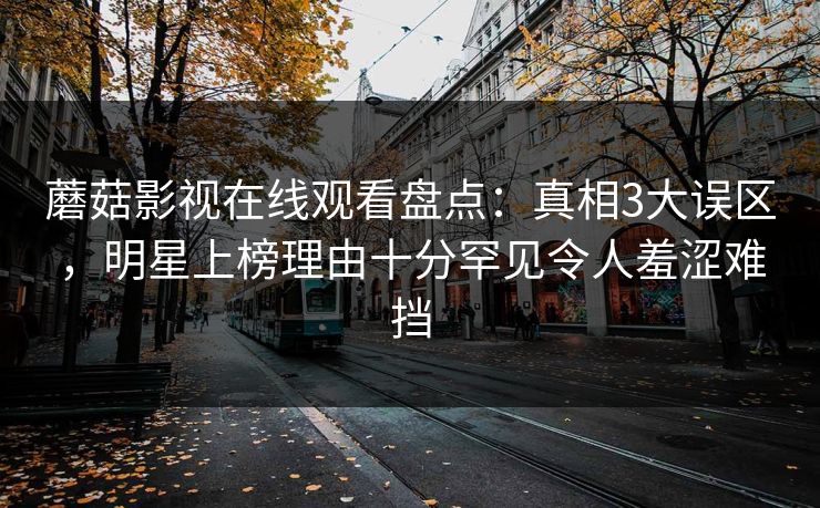 蘑菇影视在线观看盘点:真相3大误区,明星上榜理由十分罕见令人羞涩难挡 蘑菇影视在线观看盘点:真相3大误区,明星上榜理由十分罕见令人羞涩难挡