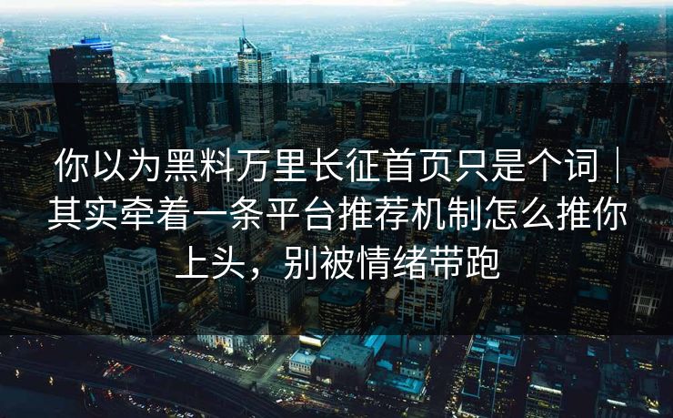 你以为黑料万里长征首页只是个词｜其实牵着一条平台推荐机制怎么推你上头，别被情绪带跑