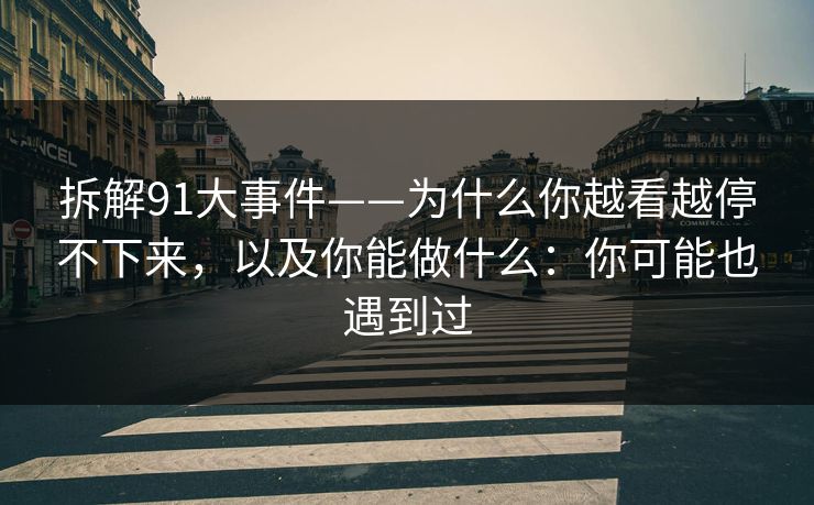 拆解91大事件——为什么你越看越停不下来，以及你能做什么：你可能也遇到过