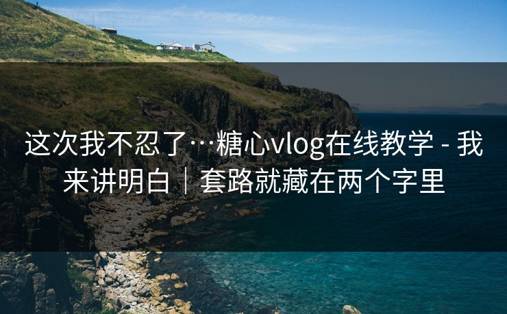 这次我不忍了…糖心vlog在线教学 - 我来讲明白｜套路就藏在两个字里
