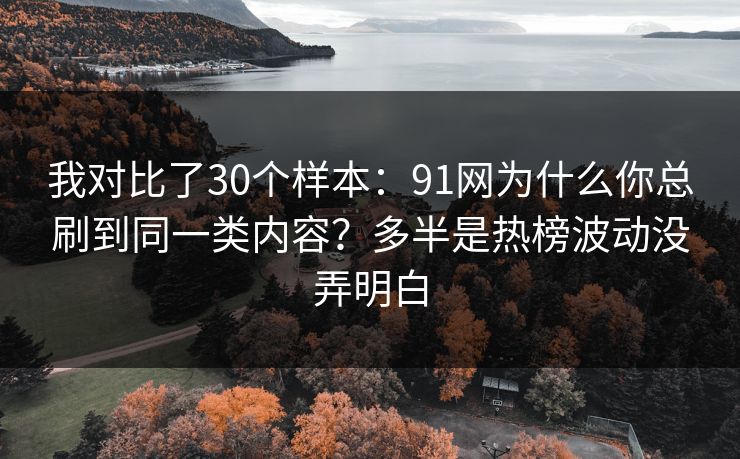 我对比了30个样本：91网为什么你总刷到同一类内容？多半是热榜波动没弄明白