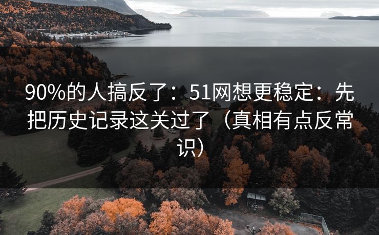90%的人搞反了:51网想更稳定:先把历史记录这关过了(真相有点反常识) 90%的人搞反了:51网想更稳定:先把历史记录这关过了(真相有点反常识)