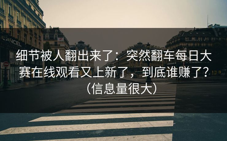 细节被人翻出来了：突然翻车每日大赛在线观看又上新了，到底谁赚了？（信息量很大）