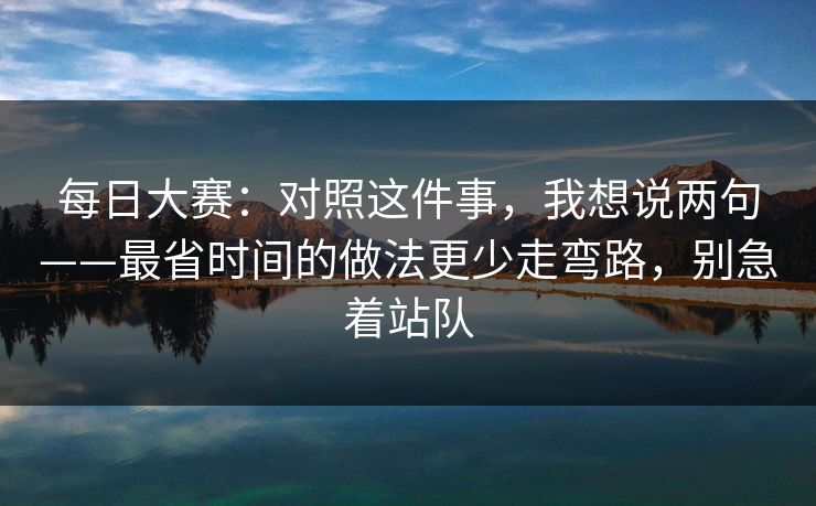 每日大赛：对照这件事，我想说两句——最省时间的做法更少走弯路，别急着站队