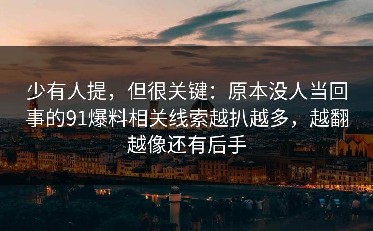 少有人提,但很关键:原本没人当回事的91爆料相关线索越扒越多,越翻越像还有后手