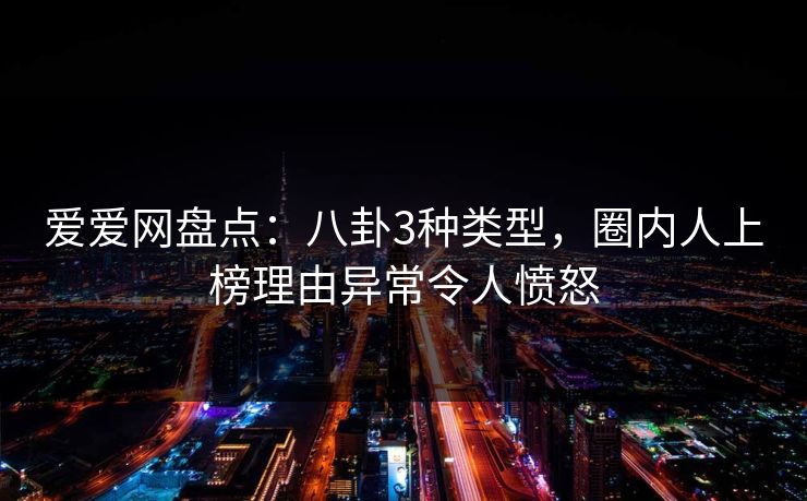 详细阅读:爱爱网盘点:八卦3种类型,圈内人上榜理由异常令人愤怒 爱爱网盘点:八卦3种类型,圈内人上榜理由异常令人愤怒
