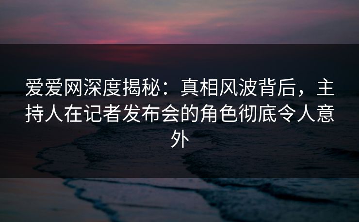 详细阅读:爱爱网深度揭秘:真相风波背后,主持人在记者发布会的角色彻底令人意外 爱爱网深度揭秘:真相风波背后,主持人在记者发布会的角色彻底令人意外