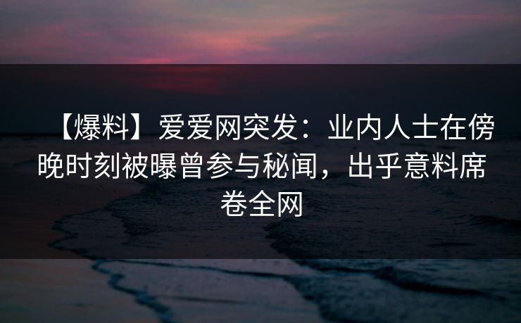 详细阅读:【爆料】爱爱网突发:业内人士在傍晚时刻被曝曾参与秘闻,出乎意料席卷全网 【爆料】爱爱网突发:业内人士在傍晚时刻被曝曾参与秘闻,出乎意料席卷全网