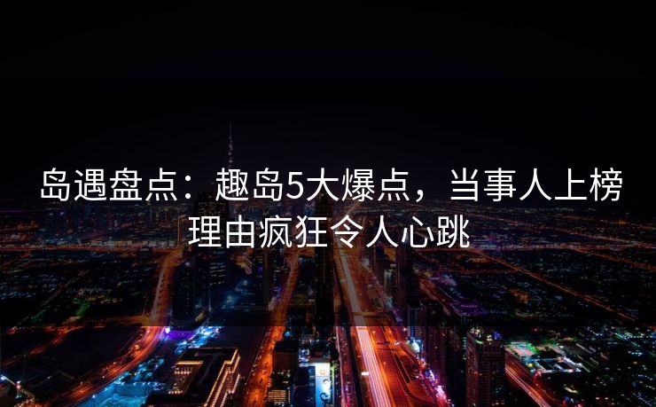 详细阅读:岛遇盘点:趣岛5大爆点,当事人上榜理由疯狂令人心跳 岛遇盘点:趣岛5大爆点,当事人上榜理由疯狂令人心跳