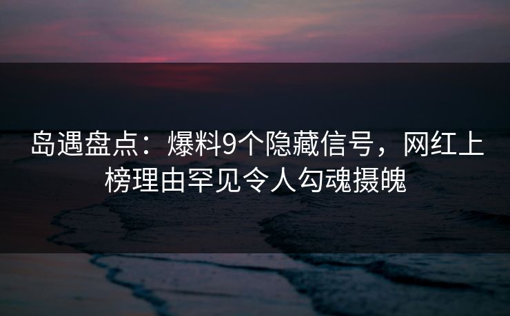 岛遇盘点:爆料9个隐藏信号,网红上榜理由罕见令人勾魂摄魄