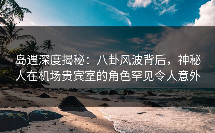 详细阅读:岛遇深度揭秘:八卦风波背后,神秘人在机场贵宾室的角色罕见令人意外 岛遇深度揭秘:八卦风波背后,神秘人在机场贵宾室的角色罕见令人意外