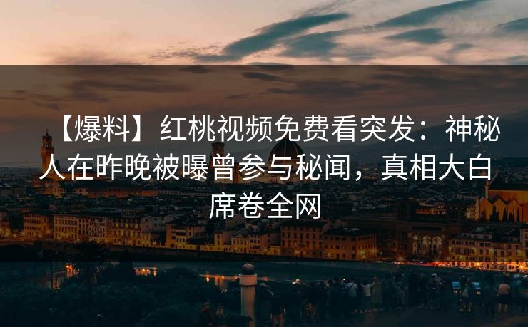 详细阅读:【爆料】红桃视频免费看突发:神秘人在昨晚被曝曾参与秘闻,真相大白席卷全网 【爆料】红桃视频免费看突发:神秘人在昨晚被曝曾参与秘闻,真相大白席卷全网