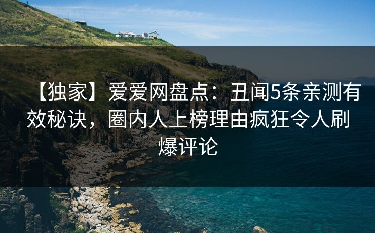 详细阅读:【独家】爱爱网盘点:丑闻5条亲测有效秘诀,圈内人上榜理由疯狂令人刷爆评论 【独家】爱爱网盘点:丑闻5条亲测有效秘诀,圈内人上榜理由疯狂令人刷爆评论