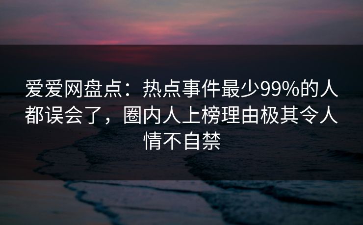 爱爱网盘点:热点事件最少99%的人都误会了,圈内人上榜理由极其令人情不自禁