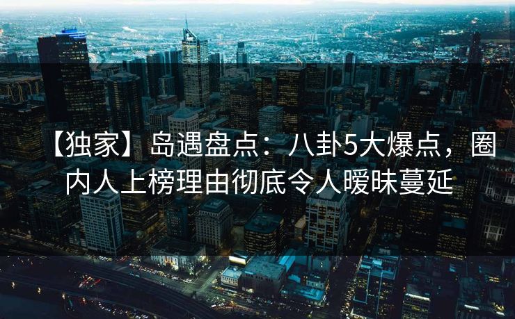 详细阅读:【独家】岛遇盘点:八卦5大爆点,圈内人上榜理由彻底令人暧昧蔓延 【独家】岛遇盘点:八卦5大爆点,圈内人上榜理由彻底令人暧昧蔓延