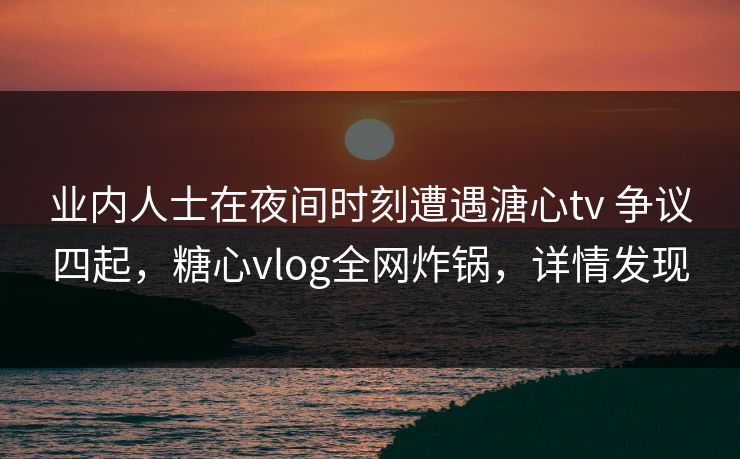 详细阅读:业内人士在夜间时刻遭遇溏心tv 争议四起,糖心vlog全网炸锅,详情发现 业内人士在夜间时刻遭遇溏心tv 争议四起,糖心vlog全网炸锅,详情发现