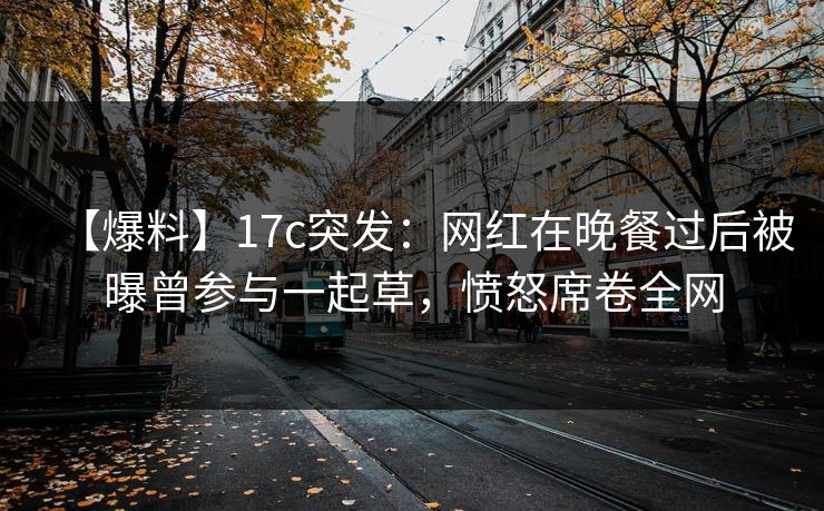 详细阅读:【爆料】17c突发:网红在晚餐过后被曝曾参与一起草,愤怒席卷全网 【爆料】17c突发:网红在晚餐过后被曝曾参与一起草,愤怒席卷全网
