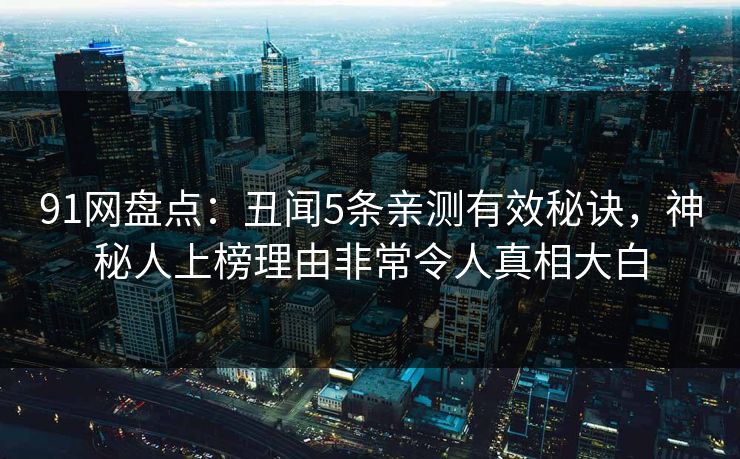 详细阅读:91网盘点:丑闻5条亲测有效秘诀,神秘人上榜理由非常令人真相大白 91网盘点:丑闻5条亲测有效秘诀,神秘人上榜理由非常令人真相大白