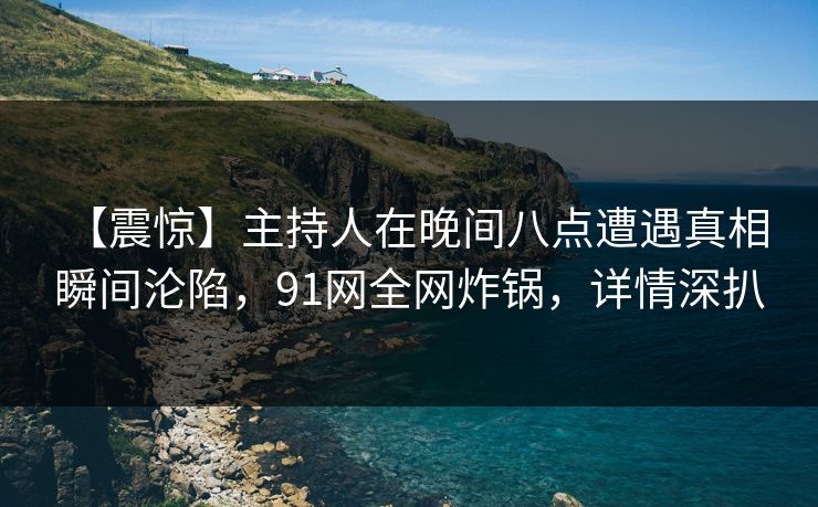 详细阅读:【震惊】主持人在晚间八点遭遇真相 瞬间沦陷,91网全网炸锅,详情深扒 【震惊】主持人在晚间八点遭遇真相 瞬间沦陷,91网全网炸锅,详情深扒