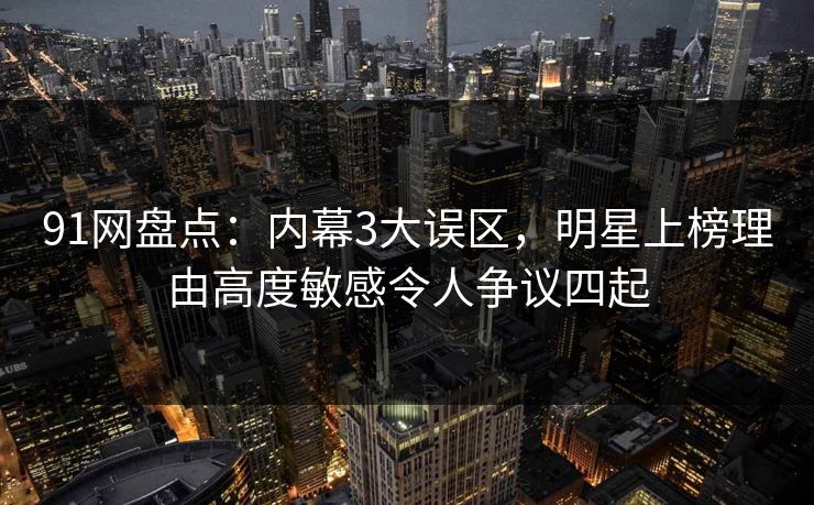 详细阅读:91网盘点:内幕3大误区,明星上榜理由高度敏感令人争议四起 91网盘点:内幕3大误区,明星上榜理由高度敏感令人争议四起