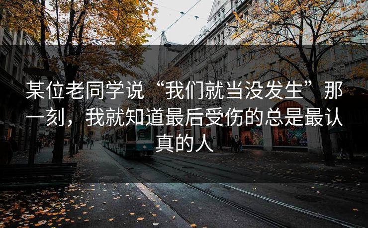 详细阅读:某位老同学说“我们就当没发生”那一刻,我就知道最后受伤的总是最认真的人 某位老同学说“我们就当没发生”那一刻,我就知道最后受伤的总是最认真的人
