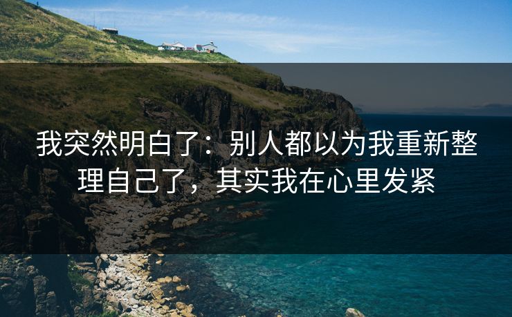 我突然明白了:别人都以为我重新整理自己了,其实我在心里发紧