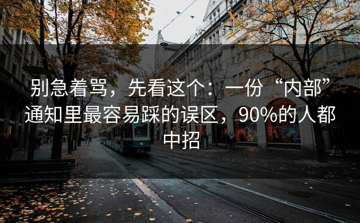 详细阅读:别急着骂,先看这个:一份“内部”通知里最容易踩的误区,90%的人都中招 别急着骂,先看这个:一份“内部”通知里最容易踩的误区,90%的人都中招