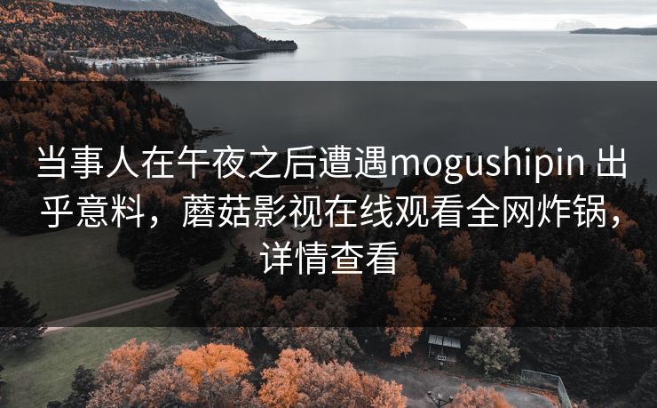 详细阅读:当事人在午夜之后遭遇mogushipin 出乎意料,蘑菇影视在线观看全网炸锅,详情查看 当事人在午夜之后遭遇mogushipin 出乎意料,蘑菇影视在线观看全网炸锅,详情查看