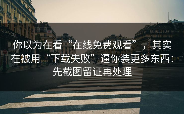 你以为在看“在线免费观看”,其实在被用“下载失败”逼你装更多东西:先截图留证再处理 你以为在看“在线免费观看”,其实在被用“下载失败”逼你装更多东西:先截图留证再处理