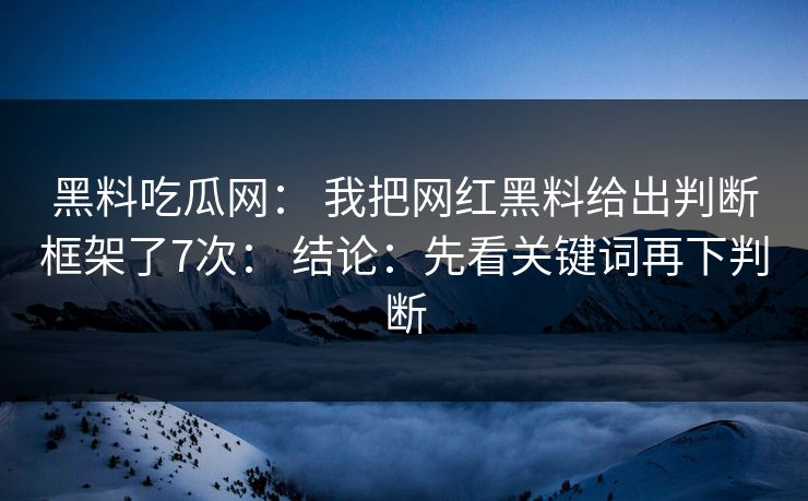 黑料吃瓜网: 我把网红黑料给出判断框架了7次: 结论:先看关键词再下判断