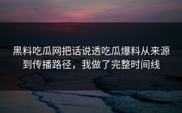 黑料吃瓜网把话说透吃瓜爆料从来源到传播路径，我做了完整时间线